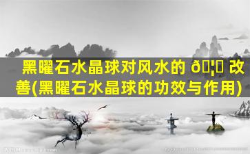 黑曜石水晶球对风水的 🦄 改善(黑曜石水晶球的功效与作用)